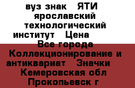 1.1) вуз знак : ЯТИ - ярославский технологический институт › Цена ­ 389 - Все города Коллекционирование и антиквариат » Значки   . Кемеровская обл.,Прокопьевск г.